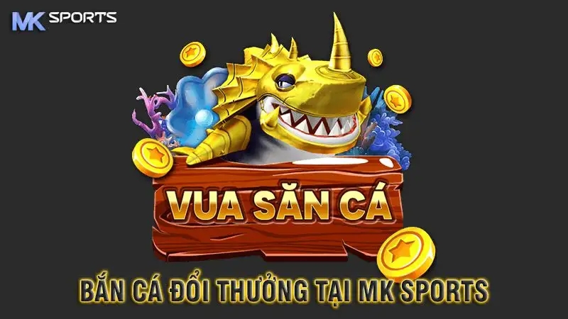 Bắn cá đổi thưởng MK sports